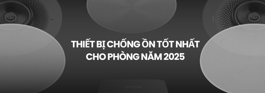 Thiết bị chống ồn tốt nhất cho phòng năm 2025